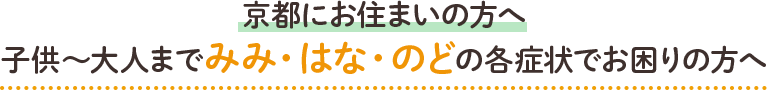 京都にお住まいの方へ 子供～大人までみみ・はな・のどの各症状でお困りの方へ